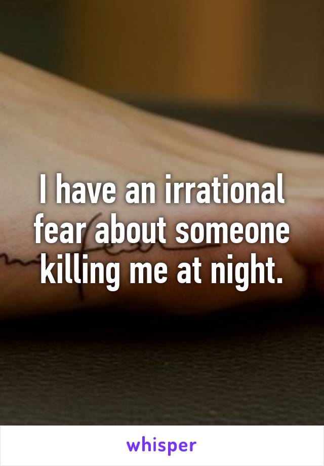 I have an irrational fear about someone killing me at night.