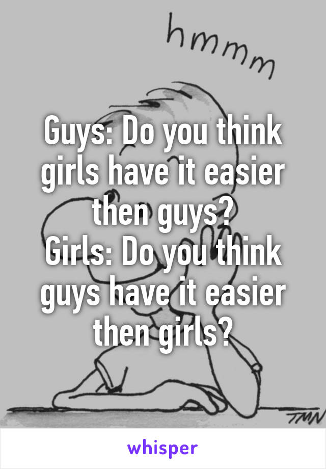 Guys: Do you think girls have it easier then guys?
Girls: Do you think guys have it easier then girls?