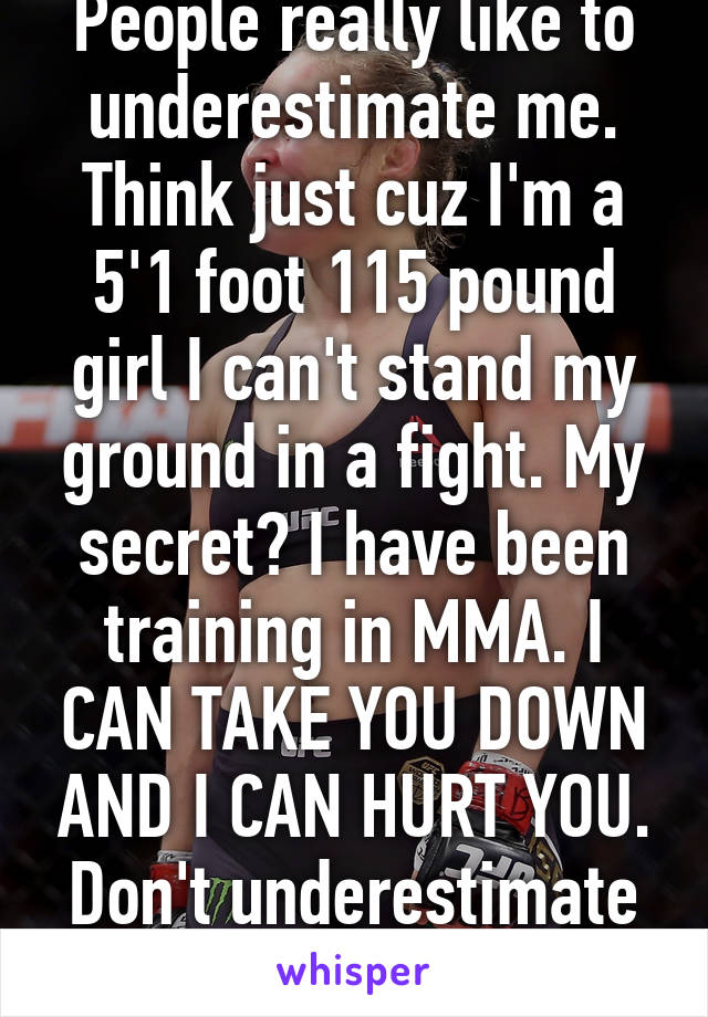 People really like to underestimate me. Think just cuz I'm a 5'1 foot 115 pound girl I can't stand my ground in a fight. My secret? I have been training in MMA. I CAN TAKE YOU DOWN AND I CAN HURT YOU. Don't underestimate me. 