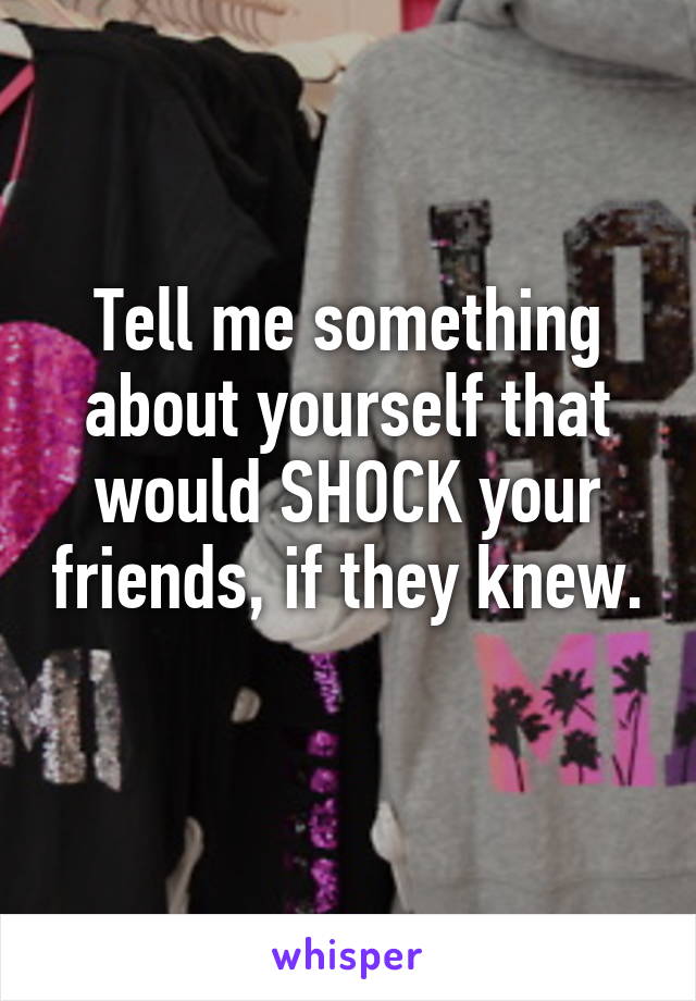 Tell me something about yourself that would SHOCK your friends, if they knew. 