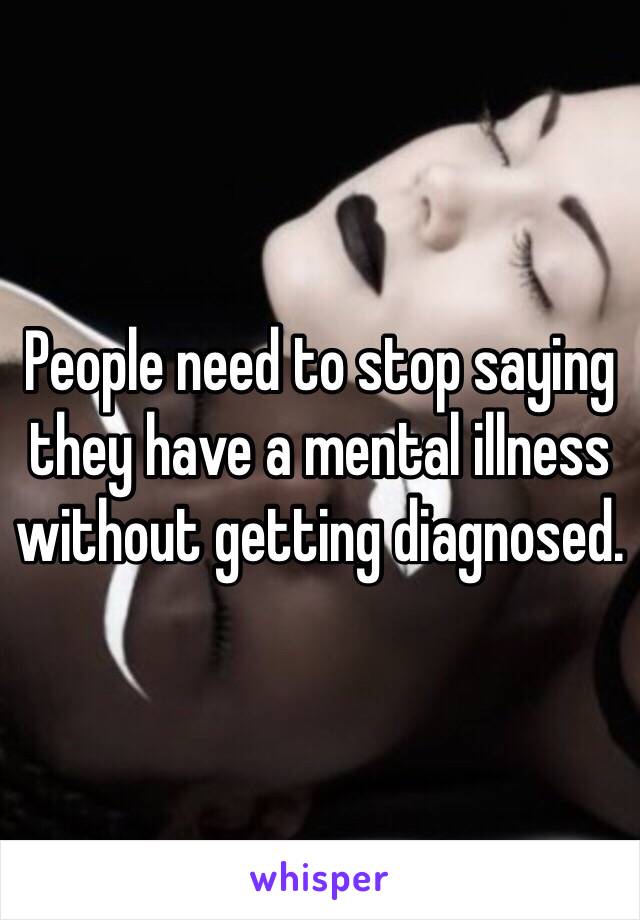 People need to stop saying they have a mental illness without getting diagnosed.