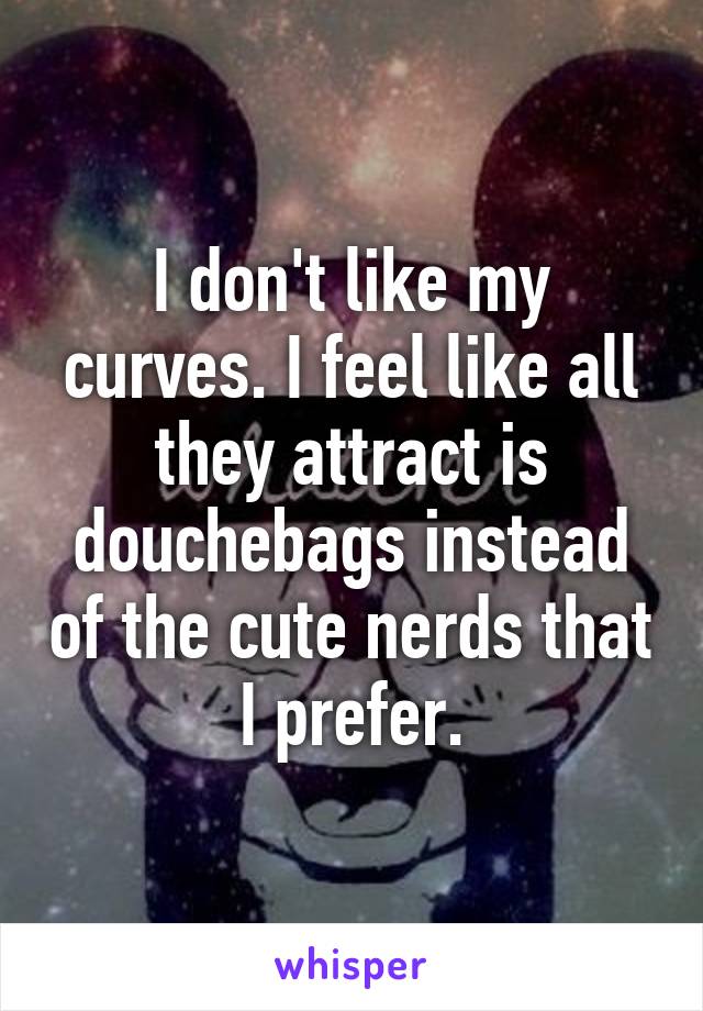 I don't like my curves. I feel like all they attract is douchebags instead of the cute nerds that I prefer.