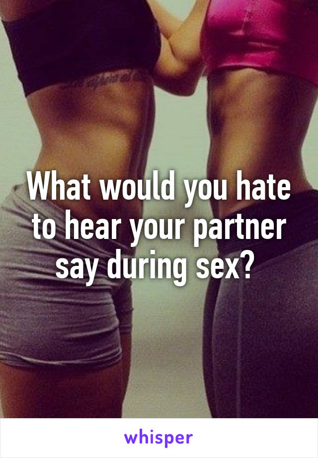 What would you hate to hear your partner say during sex? 