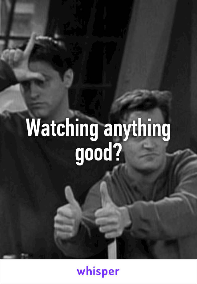 Watching anything good?