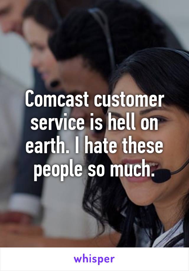 Comcast customer service is hell on earth. I hate these people so much.