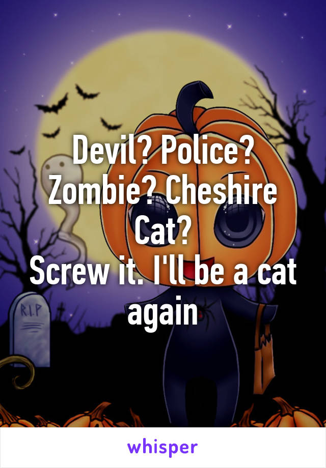 Devil? Police? Zombie? Cheshire Cat?
Screw it. I'll be a cat again