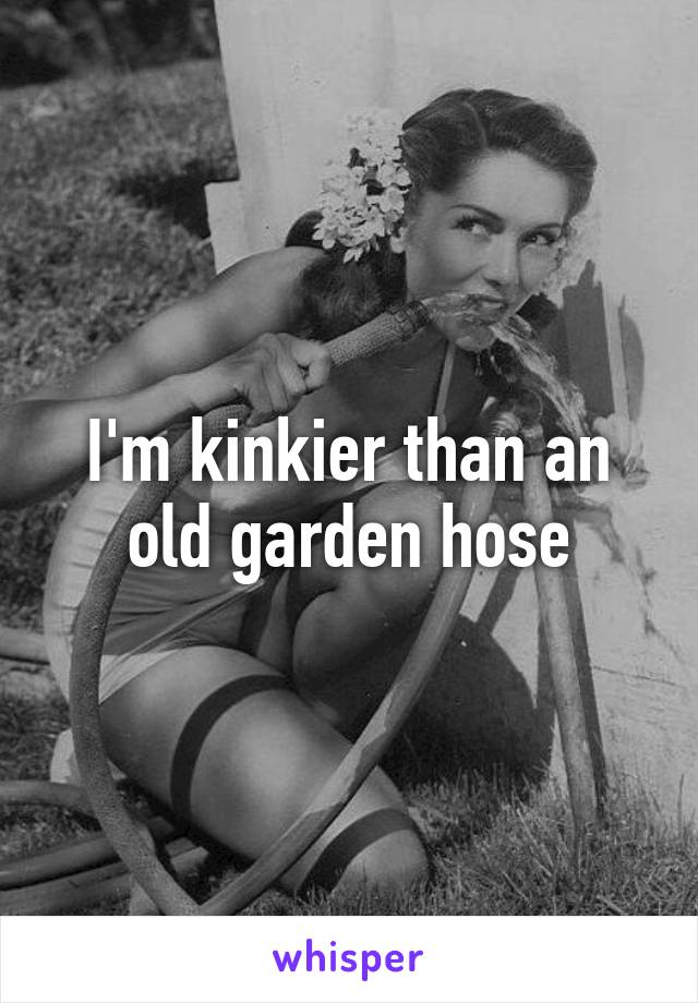 I'm kinkier than an old garden hose