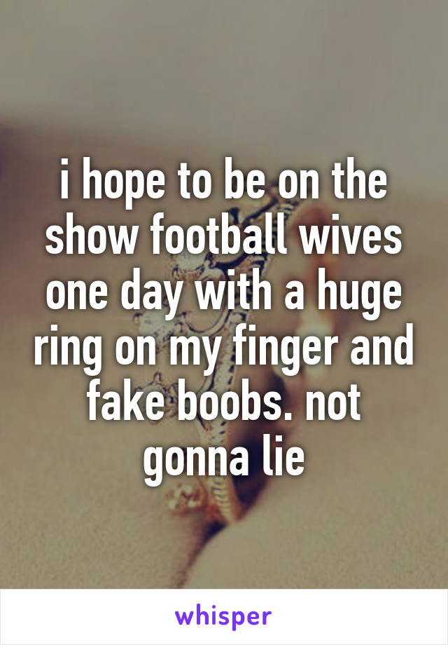 i hope to be on the show football wives one day with a huge ring on my finger and fake boobs. not gonna lie