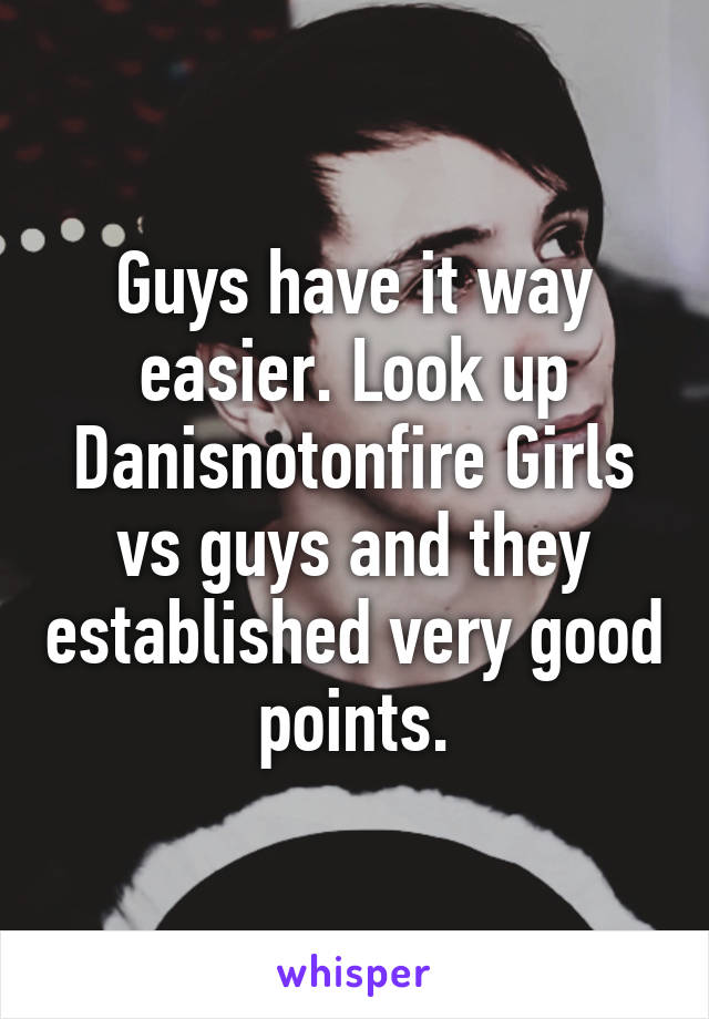 Guys have it way easier. Look up Danisnotonfire Girls vs guys and they established very good points.