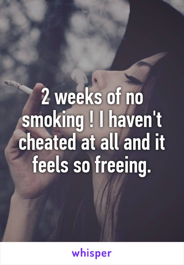 2 weeks of no smoking ! I haven't cheated at all and it feels so freeing.