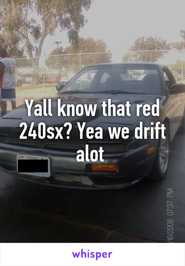 Yall know that red 240sx? Yea we drift alot 