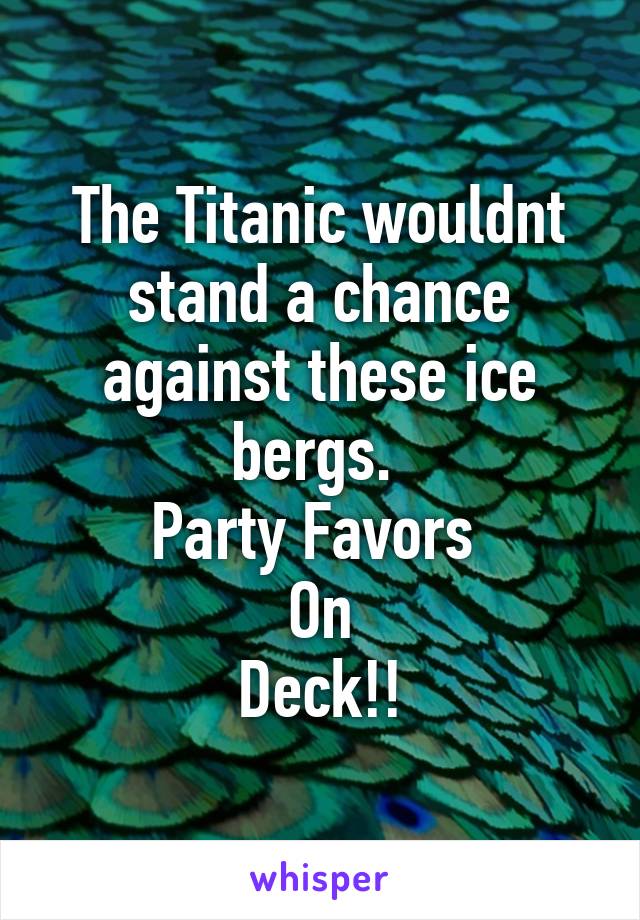 The Titanic wouldnt stand a chance against these ice bergs. 
Party Favors 
On
Deck!!