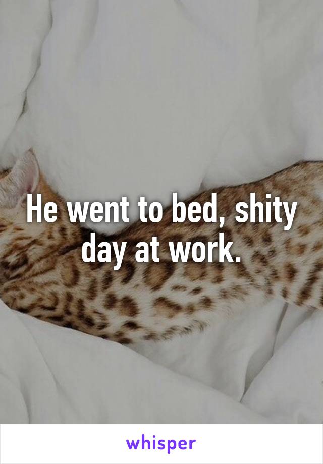 He went to bed, shity day at work.