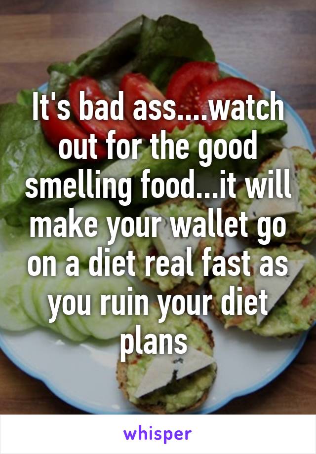 It's bad ass....watch out for the good smelling food...it will make your wallet go on a diet real fast as you ruin your diet plans 