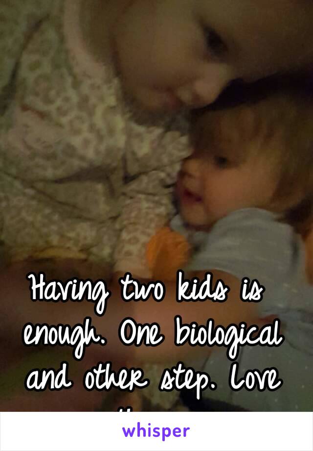 Having two kids is enough. One biological and other step. Love them. 