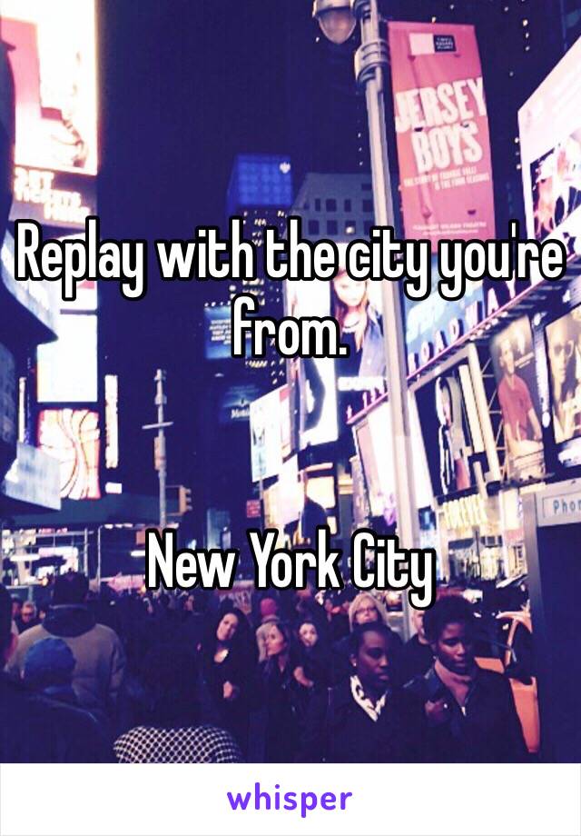 Replay with the city you're from. 


New York City 