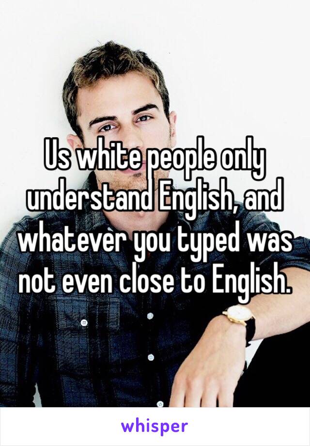 Us white people only understand English, and whatever you typed was not even close to English.