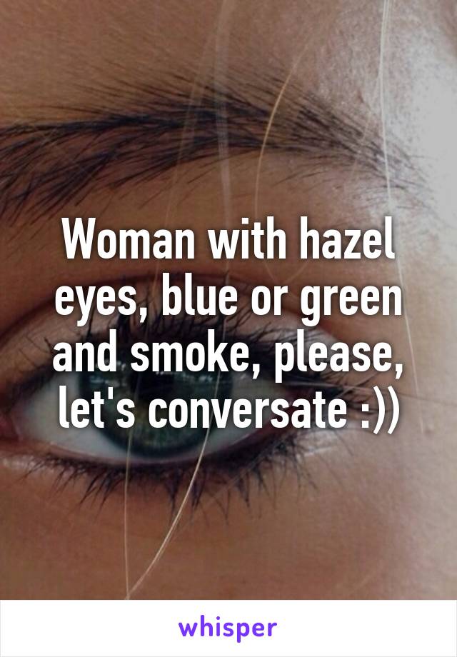 Woman with hazel eyes, blue or green and smoke, please, let's conversate :))