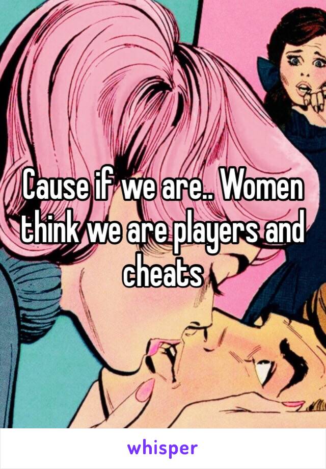 Cause if we are.. Women think we are players and cheats 