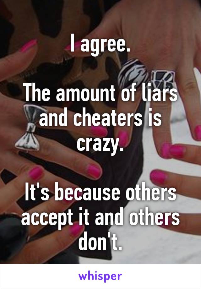 I agree.

The amount of liars and cheaters is crazy.

It's because others accept it and others don't.