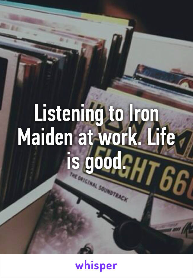 Listening to Iron Maiden at work. Life is good.