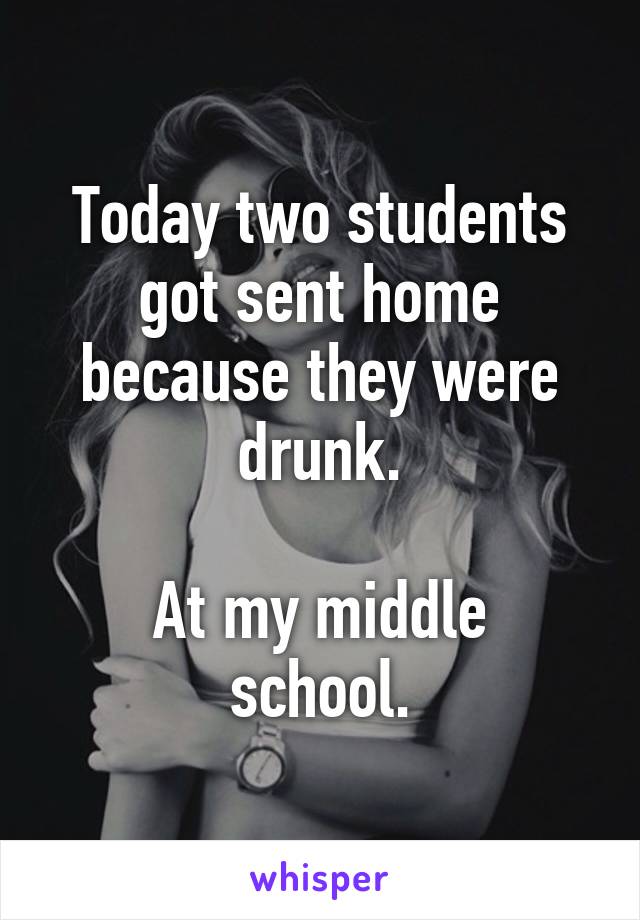 Today two students got sent home because they were drunk.

At my middle school.