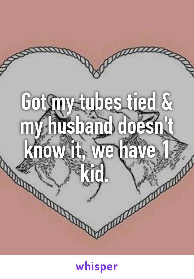 Got my tubes tied & my husband doesn't know it, we have 1 kid. 