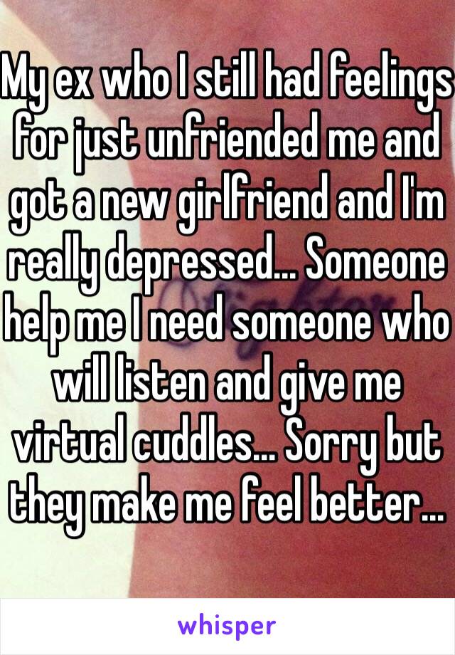 My ex who I still had feelings for just unfriended me and got a new girlfriend and I'm really depressed... Someone help me I need someone who will listen and give me virtual cuddles... Sorry but they make me feel better...