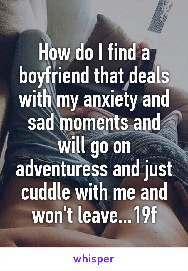 How do I find a boyfriend that deals with my anxiety and sad moments and will go on adventuress and just cuddle with me and won't leave...19f