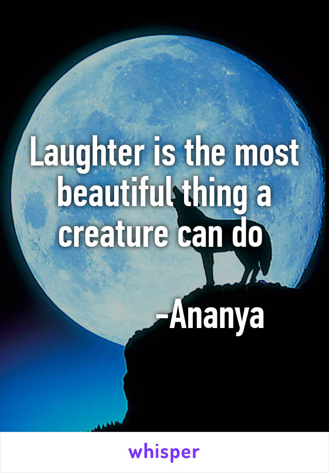 Laughter is the most beautiful thing a creature can do 

           -Ananya