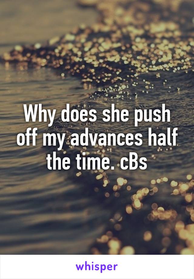 Why does she push off my advances half the time. cBs