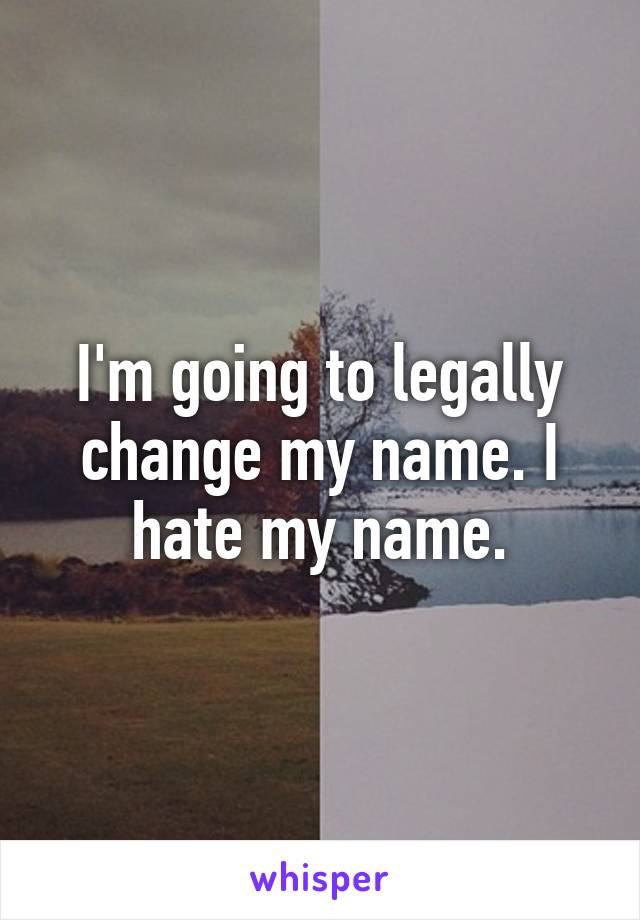 I'm going to legally change my name. I hate my name.