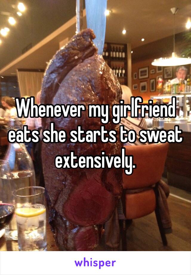 Whenever my girlfriend eats she starts to sweat extensively. 