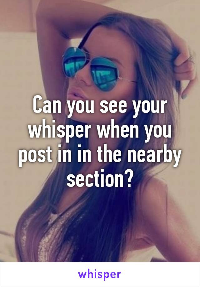 Can you see your whisper when you post in in the nearby section?