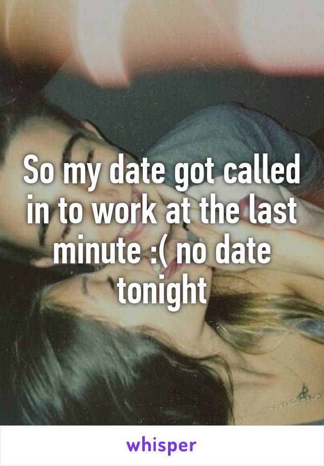 So my date got called in to work at the last minute :( no date tonight