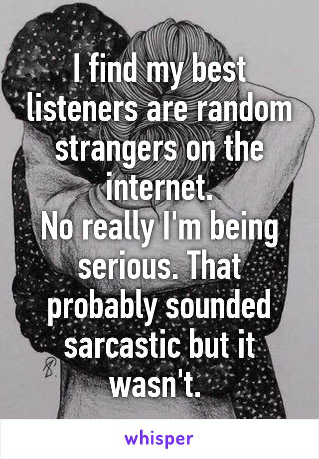 I find my best listeners are random strangers on the internet.
No really I'm being serious. That probably sounded sarcastic but it wasn't. 