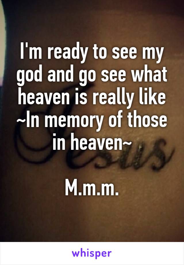 I'm ready to see my god and go see what heaven is really like
~In memory of those in heaven~

M.m.m.
