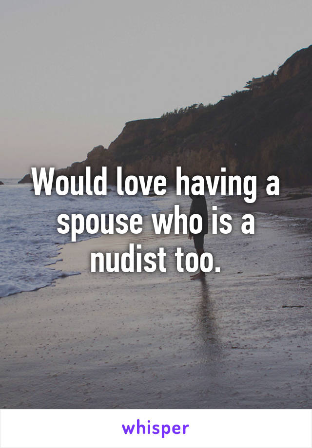 Would love having a spouse who is a nudist too.