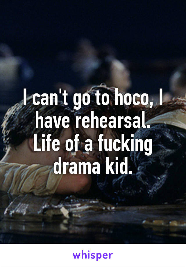 I can't go to hoco, I have rehearsal.
Life of a fucking drama kid.