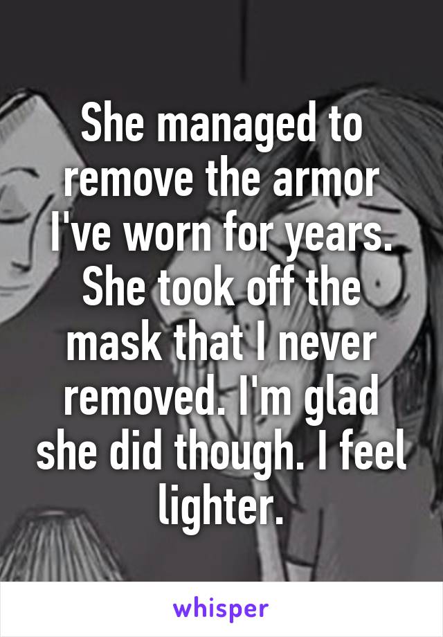 She managed to remove the armor I've worn for years. She took off the mask that I never removed. I'm glad she did though. I feel lighter.