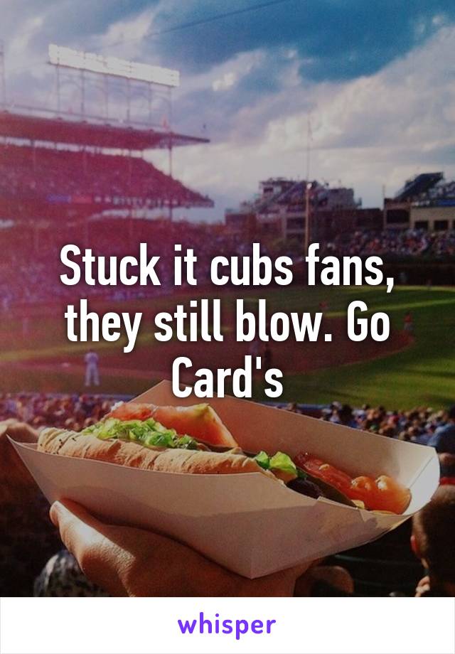 Stuck it cubs fans, they still blow. Go Card's