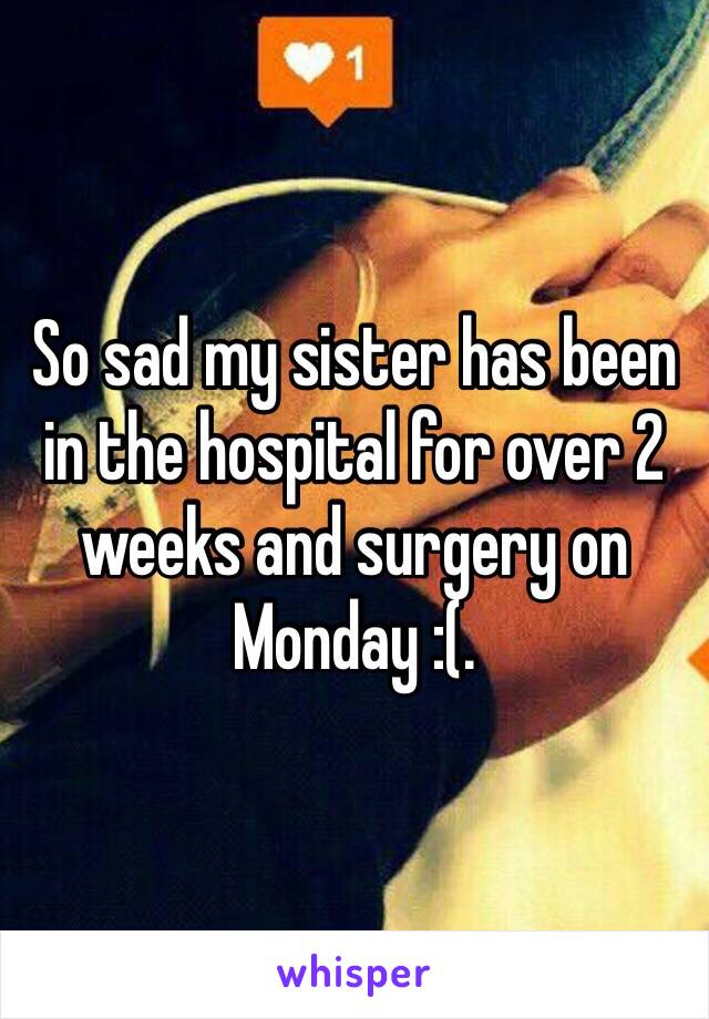 So sad my sister has been in the hospital for over 2 weeks and surgery on Monday :(.