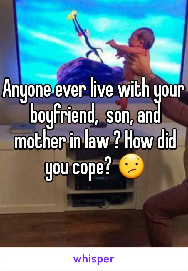 Anyone ever live with your boyfriend,  son, and mother in law ? How did you cope? 😕