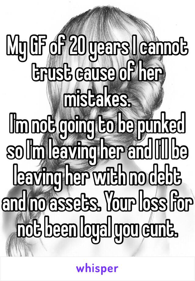 My GF of 20 years I cannot trust cause of her mistakes. 
I'm not going to be punked so I'm leaving her and I'll be leaving her with no debt and no assets. Your loss for not been loyal you cunt.  