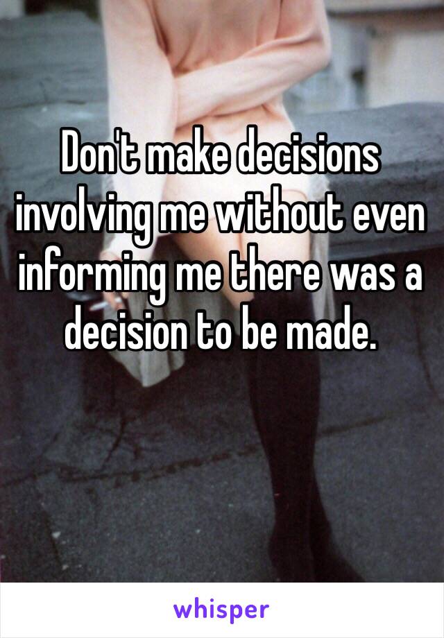 Don't make decisions involving me without even informing me there was a decision to be made. 