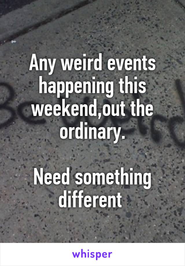 Any weird events happening this weekend,out the ordinary.

Need something different 