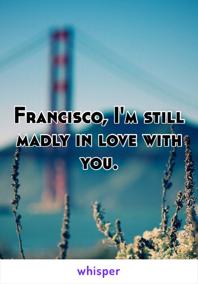 Francisco, I'm still madly in love with you.