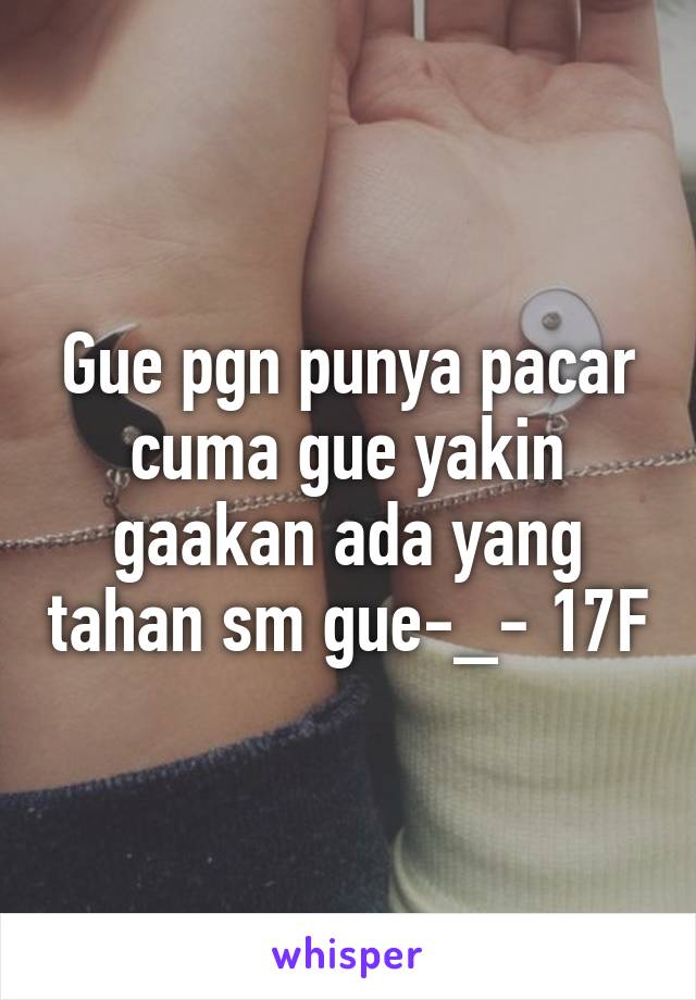 Gue pgn punya pacar cuma gue yakin gaakan ada yang tahan sm gue-_- 17F