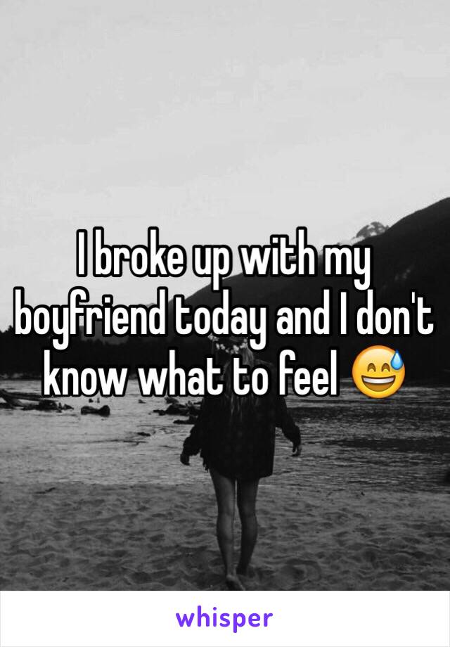 I broke up with my boyfriend today and I don't know what to feel 😅