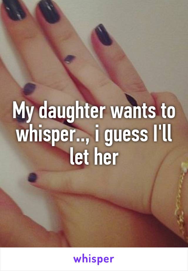 My daughter wants to whisper.., i guess I'll let her